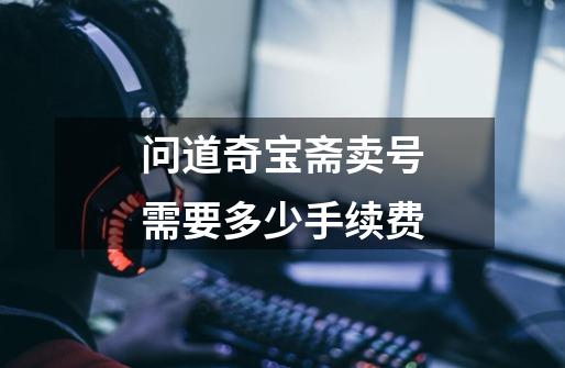 问道奇宝斋卖号需要多少手续费-第1张-游戏信息-龙启网