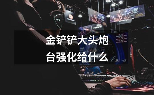 金铲铲大头炮台强化给什么-第1张-游戏信息-龙启网
