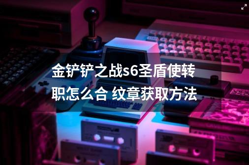 金铲铲之战s6圣盾使转职怎么合 纹章获取方法-第1张-游戏信息-龙启网