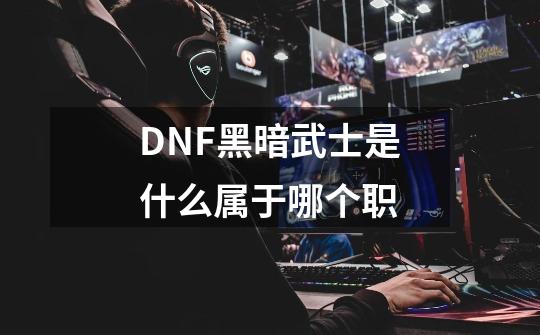 DNF黑暗武士是什么属于哪个职-第1张-游戏信息-龙启网