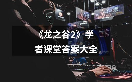 《龙之谷2》学者课堂答案大全-第1张-游戏信息-龙启网