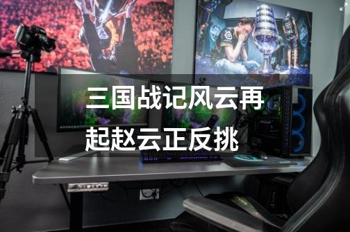 三国战记风云再起赵云正反挑-第1张-游戏信息-龙启网