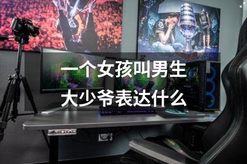 一个女孩叫男生大少爷表达什么-第1张-游戏信息-龙启网