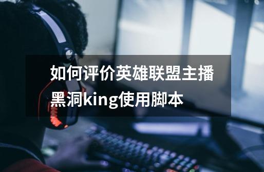 如何评价英雄联盟主播黑洞king使用脚本-第1张-游戏信息-龙启网
