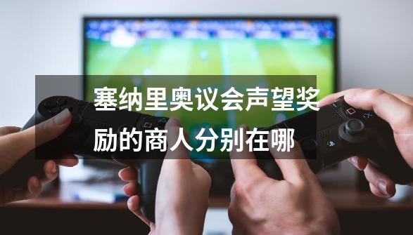 塞纳里奥议会声望奖励的商人分别在哪-第1张-游戏信息-龙启网