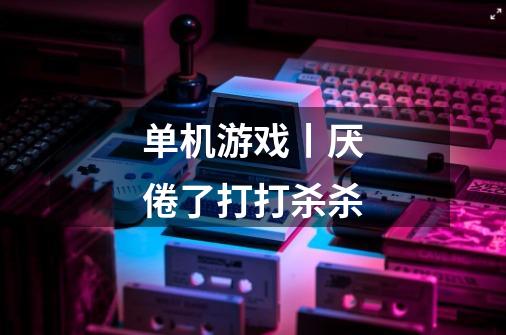 单机游戏丨厌倦了打打杀杀-第1张-游戏信息-龙启网