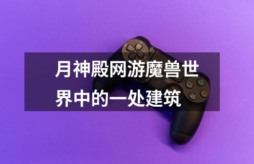 月神殿网游魔兽世界中的一处建筑-第1张-游戏信息-龙启网