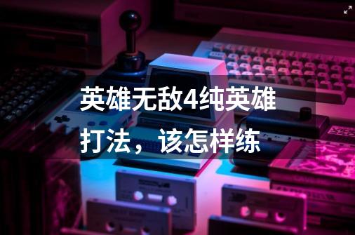 英雄无敌4纯英雄打法,该怎样练-第1张-游戏信息-龙启网