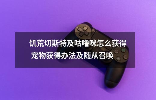 饥荒切斯特及咕噜咪怎么获得 宠物获得办法及随从召唤-第1张-游戏信息-龙启网