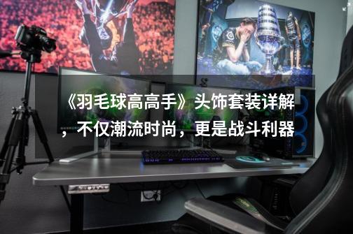 《羽毛球高高手》头饰套装详解,不仅潮流时尚,更是战斗利器-第1张-游戏信息-龙启网