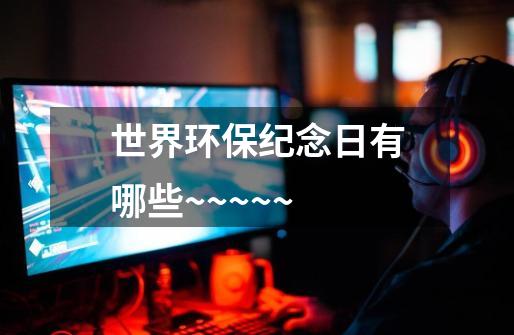 世界环保纪念日有哪些~~~~~-第1张-游戏信息-龙启网