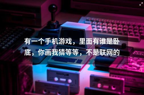 有一个手机游戏，里面有谁是卧底，你画我猜等等，不是联网的-第1张-游戏信息-龙启网