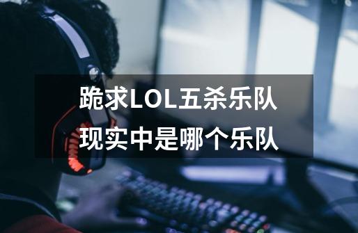 跪求LOL五杀乐队现实中是哪个乐队-第1张-游戏信息-龙启网