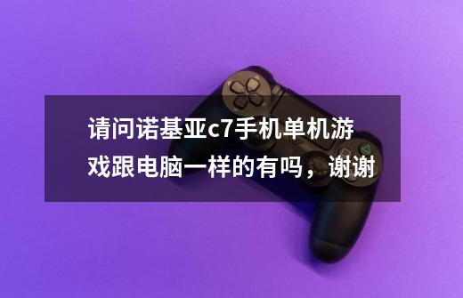 请问诺基亚c7手机单机游戏跟电脑一样的有吗，谢谢-第1张-游戏信息-龙启网