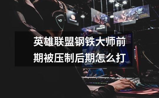 英雄联盟钢铁大师前期被压制后期怎么打-第1张-游戏信息-龙启网