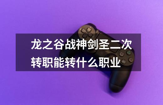 龙之谷战神剑圣二次转职能转什么职业-第1张-游戏信息-龙启网