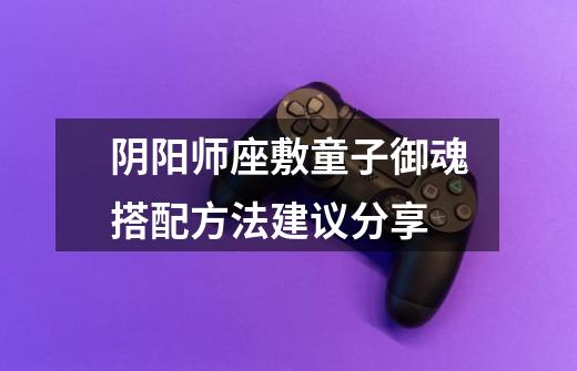 阴阳师座敷童子御魂搭配方法建议分享-第1张-游戏信息-龙启网
