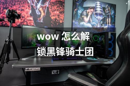 wow 怎么解锁黑锋骑士团-第1张-游戏信息-龙启网