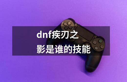 dnf疾刃之影是谁的技能-第1张-游戏信息-龙启网