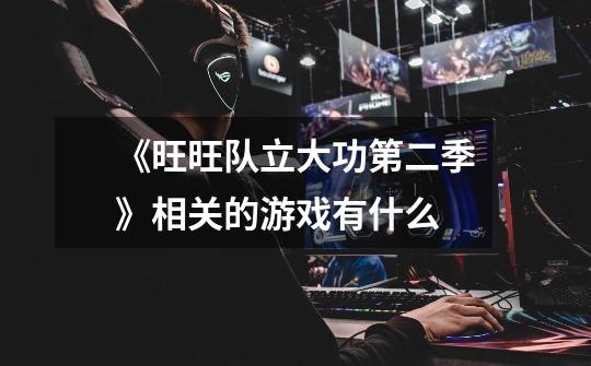 《旺旺队立大功第二季》相关的游戏有什么-第1张-游戏信息-龙启网