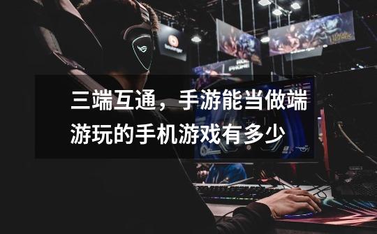 三端互通,手游能当做端游玩的手机游戏有多少-第1张-游戏信息-龙启网