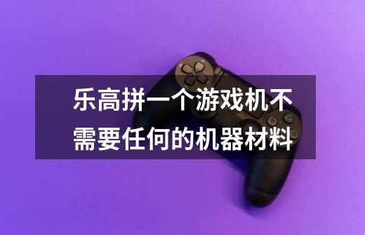乐高拼一个游戏机不需要任何的机器材料-第1张-游戏信息-龙启网