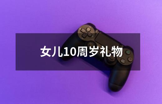 女儿10周岁礼物-第1张-游戏信息-龙启网