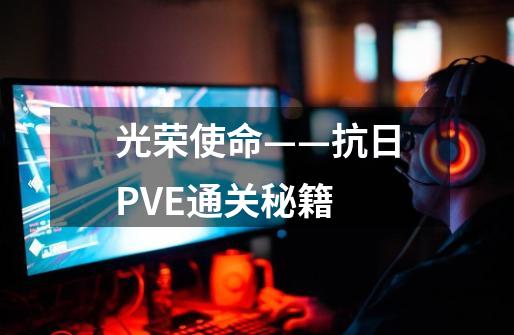 光荣使命——抗日PVE通关秘籍-第1张-游戏信息-龙启网