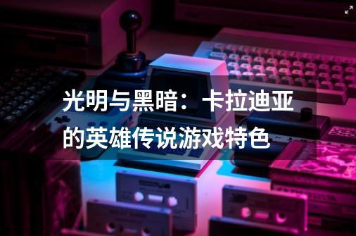 光明与黑暗:卡拉迪亚的英雄传说游戏特色-第1张-游戏信息-龙启网
