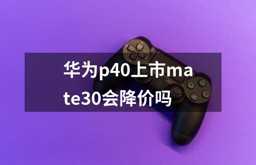 华为p40上市mate30会降价吗-第1张-游戏信息-龙启网