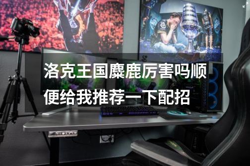 洛克王国麋鹿厉害吗顺便给我推荐一下配招-第1张-游戏信息-龙启网