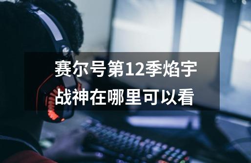 赛尔号第12季焰宇战神在哪里可以看-第1张-游戏信息-龙启网