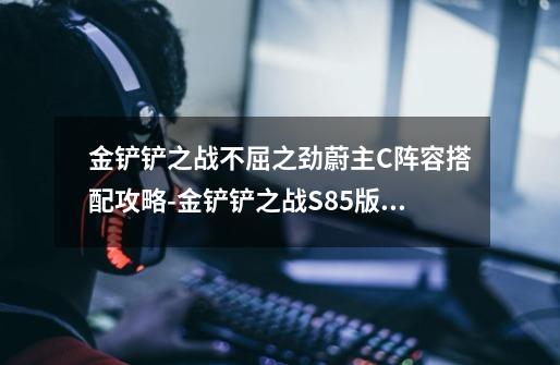 金铲铲之战不屈之劲蔚主C阵容搭配攻略-金铲铲之战S8.5版本蔚主C阵容怎么组成-第1张-游戏信息-龙启网