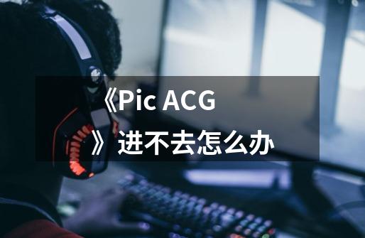 《Pic ACG》进不去怎么办-第1张-游戏信息-龙启网