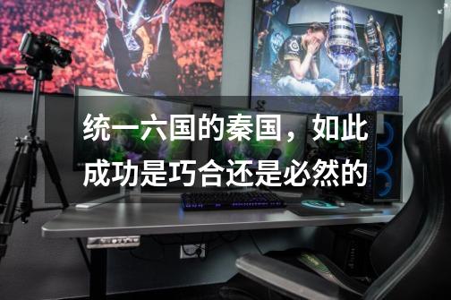 统一六国的秦国,如此成功是巧合还是必然的-第1张-游戏信息-龙启网