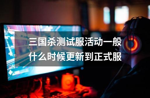 三国杀测试服活动一般什么时候更新到正式服-第1张-游戏信息-龙启网