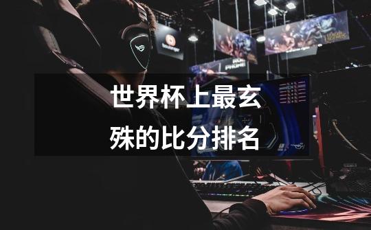 世界杯上最玄殊的比分排名-第1张-游戏信息-龙启网