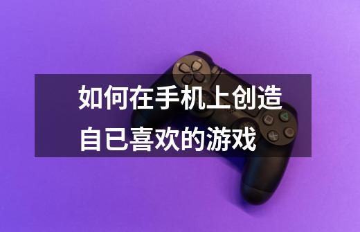 如何在手机上创造自已喜欢的游戏-第1张-游戏信息-龙启网