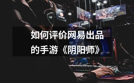 如何评价网易出品的手游《阴阳师》-第1张-游戏信息-龙启网