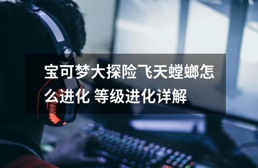 宝可梦大探险飞天螳螂怎么进化 等级进化详解-第1张-游戏信息-龙启网