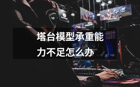 塔台模型承重能力不足怎么办-第1张-游戏信息-龙启网