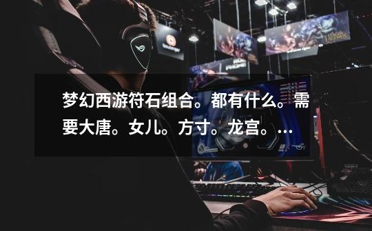 梦幻西游符石组合。都有什么。需要大唐。女儿。方寸。龙宫。五庄。魔王。-第1张-游戏信息-龙启网