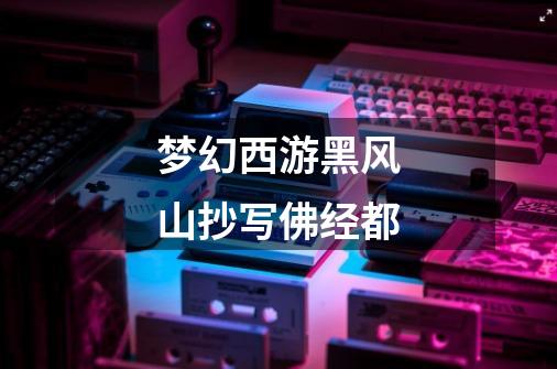 梦幻西游黑风山抄写佛经都-第1张-游戏信息-龙启网