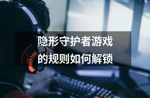 隐形守护者游戏的规则如何解锁-第1张-游戏信息-龙启网