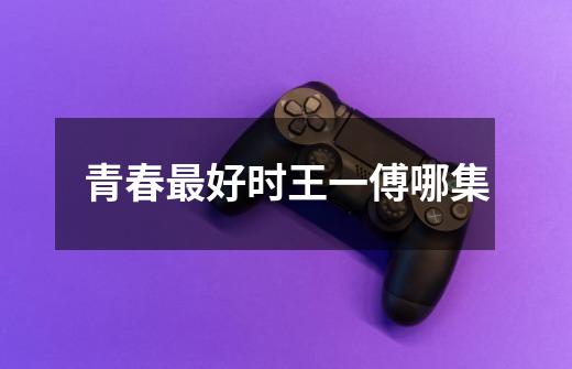 青春最好时王一傅哪集-第1张-游戏信息-龙启网