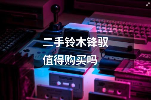 二手铃木锋驭值得购买吗-第1张-游戏信息-龙启网