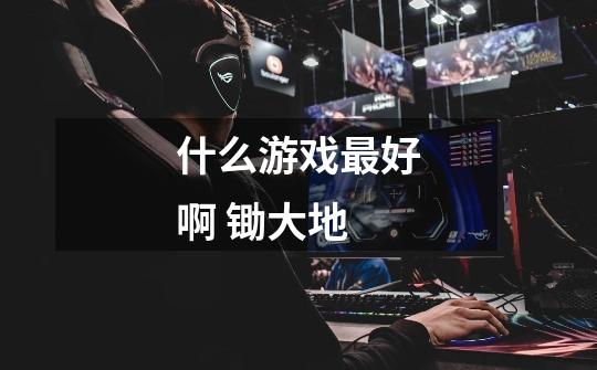 什么游戏最好啊 锄大地-第1张-游戏信息-龙启网