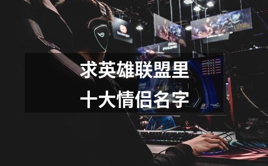 求英雄联盟里十大情侣名字-第1张-游戏信息-龙启网
