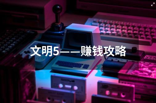 文明5——赚钱攻略-第1张-游戏信息-龙启网