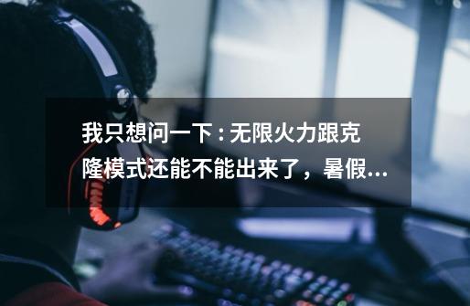 我只想问一下 : 无限火力跟克隆模式还能不能出来了,暑假跟寒假这么好的日子,你不出-第1张-游戏信息-龙启网